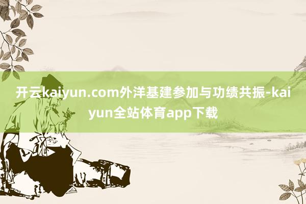 开云kaiyun.com外洋基建参加与功绩共振-kaiyun全站体育app下载
