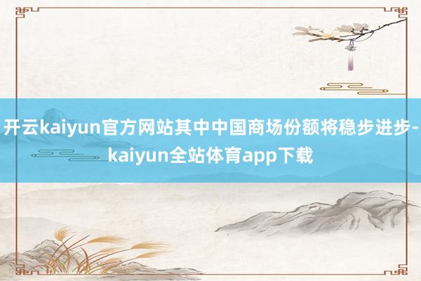 开云kaiyun官方网站其中中国商场份额将稳步进步-kaiyun全站体育app下载