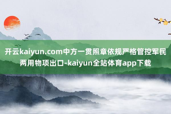 开云kaiyun.com中方一贯照章依规严格管控军民两用物项出口-kaiyun全站体育app下载