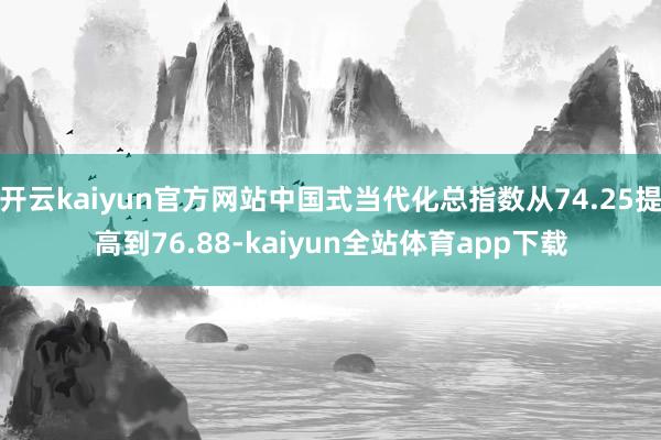 开云kaiyun官方网站中国式当代化总指数从74.25提高到76.88-kaiyun全站体育app下载