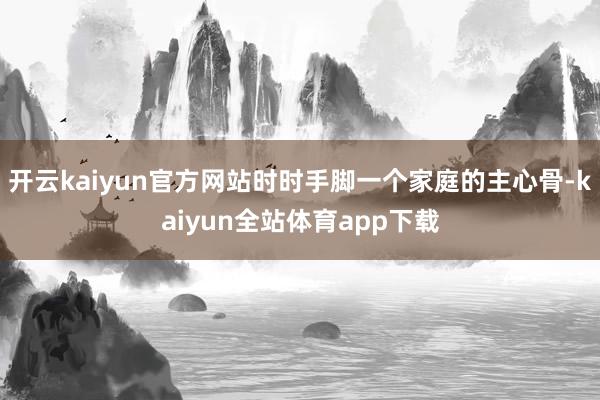 开云kaiyun官方网站时时手脚一个家庭的主心骨-kaiyun全站体育app下载