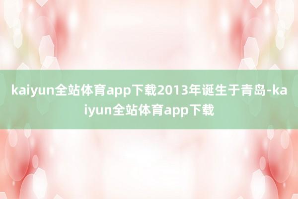 kaiyun全站体育app下载2013年诞生于青岛-kaiyun全站体育app下载