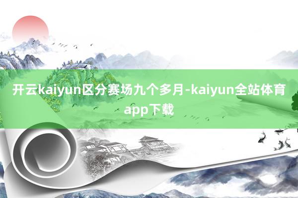 开云kaiyun 区分赛场九个多月-kaiyun全站体育app下载