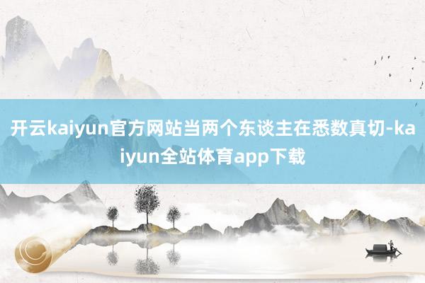 开云kaiyun官方网站当两个东谈主在悉数真切-kaiyun全站体育app下载