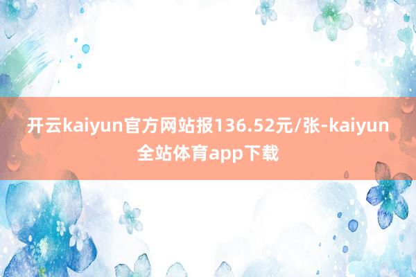 开云kaiyun官方网站报136.52元/张-kaiyun全站体育app下载