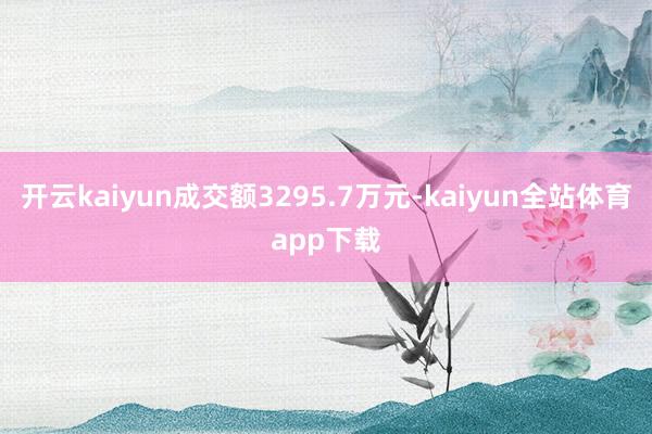 开云kaiyun成交额3295.7万元-kaiyun全站体育app下载
