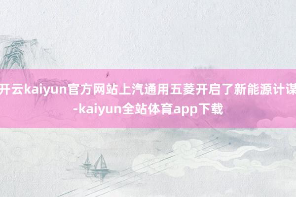 开云kaiyun官方网站上汽通用五菱开启了新能源计谋-kaiyun全站体育app下载