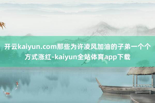 开云kaiyun.com那些为许凌风加油的子弟一个个方式涨红-kaiyun全站体育app下载