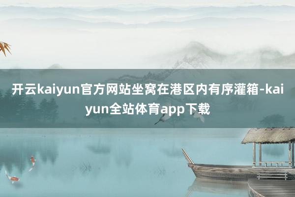 开云kaiyun官方网站坐窝在港区内有序灌箱-kaiyun全站体育app下载
