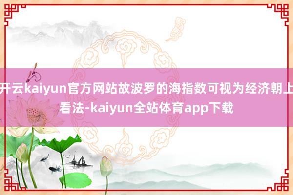 开云kaiyun官方网站故波罗的海指数可视为经济朝上看法-kaiyun全站体育app下载