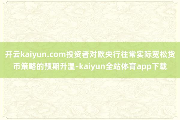 开云kaiyun.com投资者对欧央行往常实际宽松货币策略的预期升温-kaiyun全站体育app下载