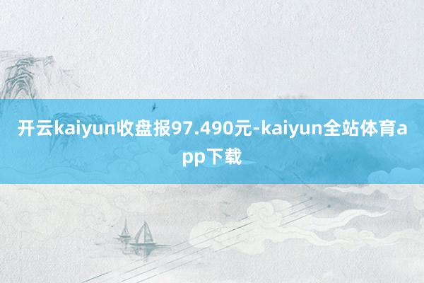 开云kaiyun收盘报97.490元-kaiyun全站体育app下载