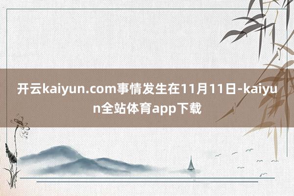 开云kaiyun.com事情发生在11月11日-kaiyun全站体育app下载