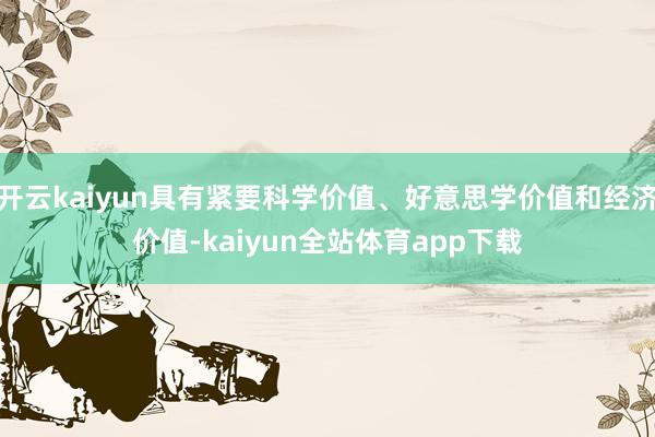 开云kaiyun具有紧要科学价值、好意思学价值和经济价值-kaiyun全站体育app下载