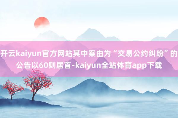开云kaiyun官方网站其中案由为“交易公约纠纷”的公告以60则居首-kaiyun全站体育app下载