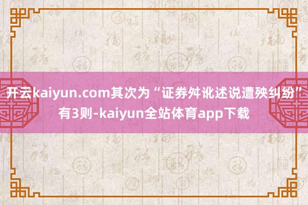 开云kaiyun.com其次为“证券舛讹述说遭殃纠纷”有3则-kaiyun全站体育app下载