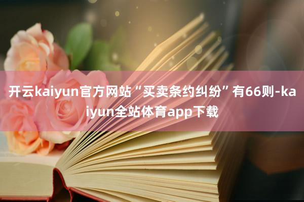 开云kaiyun官方网站“买卖条约纠纷”有66则-kaiyun全站体育app下载