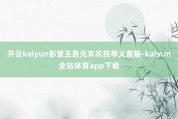 开云kaiyun彭莹玉是元末农民举义首脑-kaiyun全站体育app下载