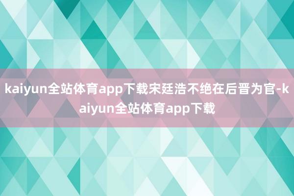 kaiyun全站体育app下载宋廷浩不绝在后晋为官-kaiyun全站体育app下载