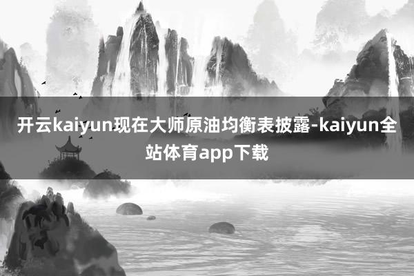 开云kaiyun现在大师原油均衡表披露-kaiyun全站体育app下载