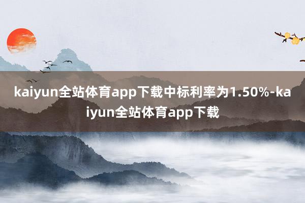 kaiyun全站体育app下载中标利率为1.50%-kaiyun全站体育app下载