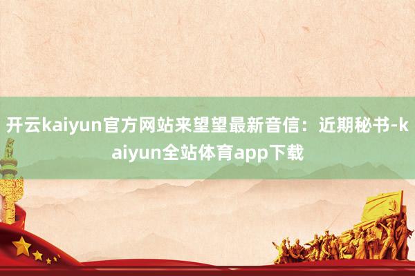 开云kaiyun官方网站来望望最新音信：近期秘书-kaiyun全站体育app下载