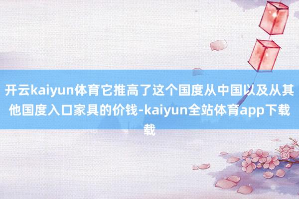 开云kaiyun体育它推高了这个国度从中国以及从其他国度入口家具的价钱-kaiyun全站体育app下载