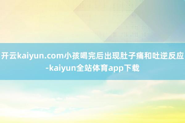 开云kaiyun.com小孩喝完后出现肚子痛和吐逆反应-kaiyun全站体育app下载