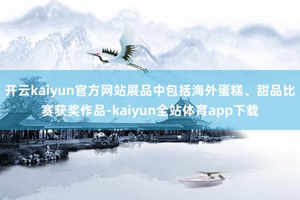 开云kaiyun官方网站展品中包括海外蛋糕、甜品比赛获奖作品-kaiyun全站体育app下载
