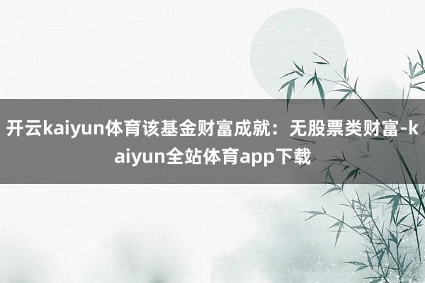 开云kaiyun体育该基金财富成就：无股票类财富-kaiyun全站体育app下载