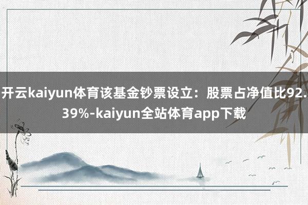 开云kaiyun体育该基金钞票设立：股票占净值比92.39%-kaiyun全站体育app下载