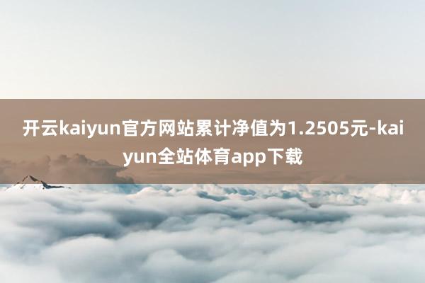 开云kaiyun官方网站累计净值为1.2505元-kaiyun全站体育app下载