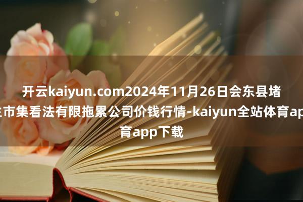 开云kaiyun.com2024年11月26日会东县堵格畜生市集看法有限拖累公司价钱行情-kaiyun全站体育app下载