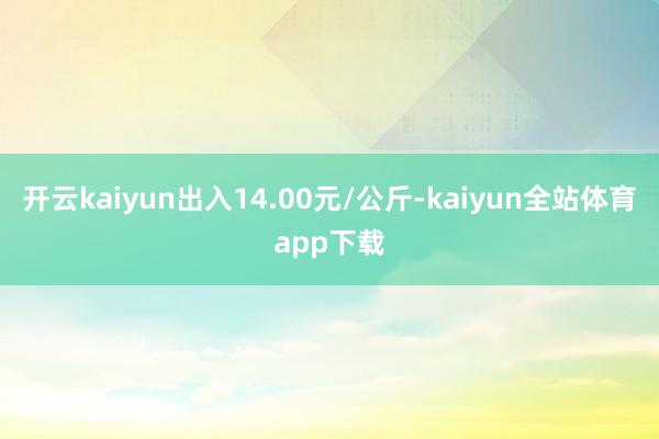 开云kaiyun出入14.00元/公斤-kaiyun全站体育app下载