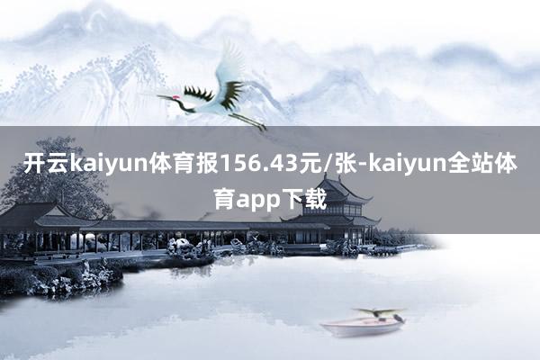 开云kaiyun体育报156.43元/张-kaiyun全站体育app下载
