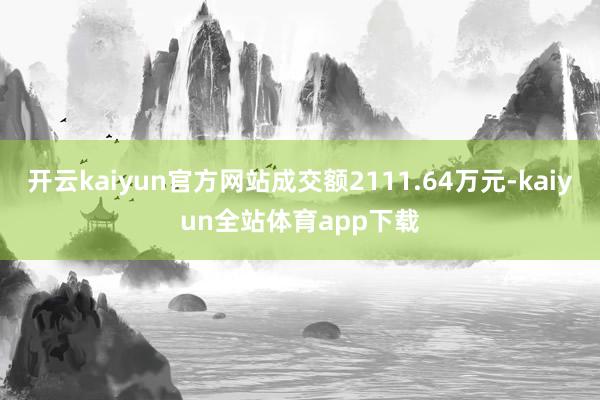 开云kaiyun官方网站成交额2111.64万元-kaiyun全站体育app下载