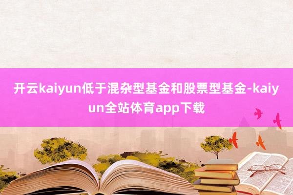 开云kaiyun低于混杂型基金和股票型基金-kaiyun全站体育app下载