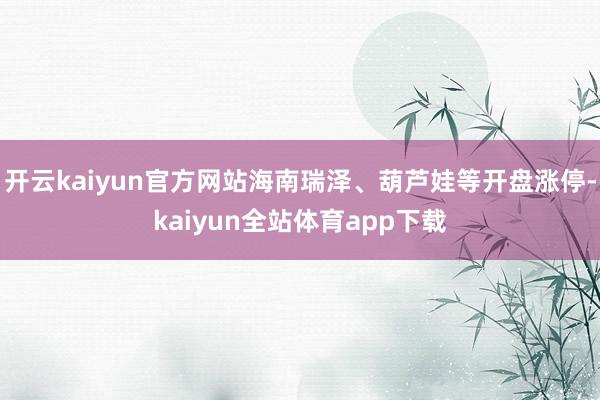 开云kaiyun官方网站海南瑞泽、葫芦娃等开盘涨停-kaiyun全站体育app下载
