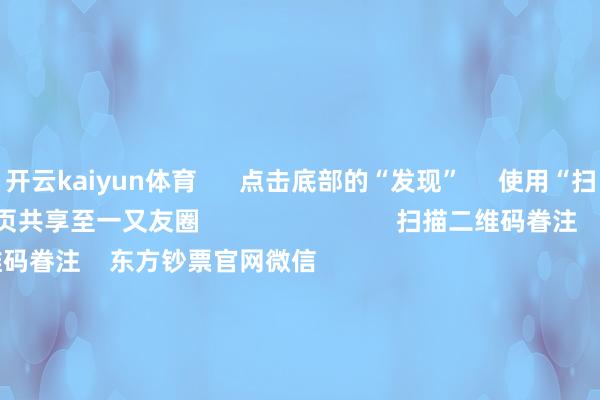 开云kaiyun体育      点击底部的“发现”     使用“扫一扫”     即可将网页共享至一又友圈                            扫描二维码眷注    东方钞票官网微信                                                                        沪股通             深股通