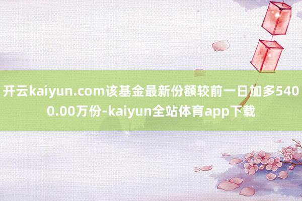 开云kaiyun.com该基金最新份额较前一日加多5400.00万份-kaiyun全站体育app下载