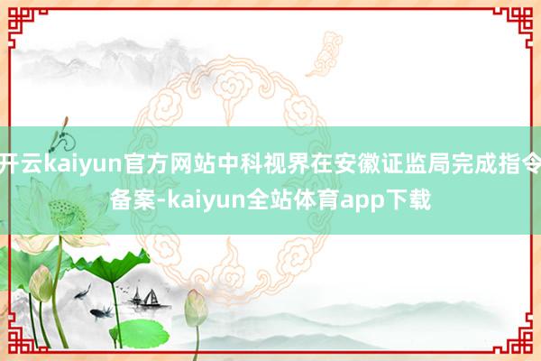 开云kaiyun官方网站中科视界在安徽证监局完成指令备案-kaiyun全站体育app下载
