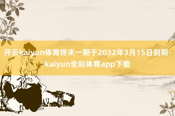 开云kaiyun体育终末一期于2032年3月15日到期-kaiyun全站体育app下载