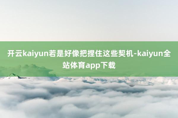 开云kaiyun若是好像把捏住这些契机-kaiyun全站体育app下载