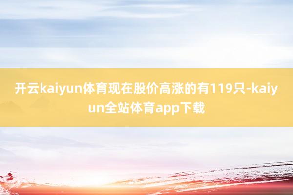 开云kaiyun体育现在股价高涨的有119只-kaiyun全站体育app下载