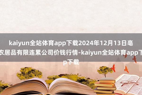 kaiyun全站体育app下载2024年12月13日亳州农居品有限连累公司价钱行情-kaiyun全站体育app下载