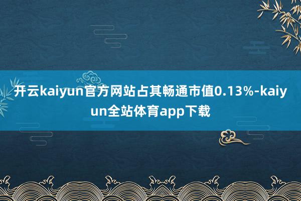 开云kaiyun官方网站占其畅通市值0.13%-kaiyun全站体育app下载
