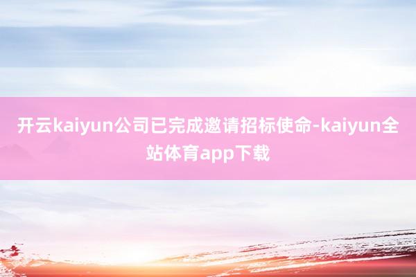 开云kaiyun公司已完成邀请招标使命-kaiyun全站体育app下载