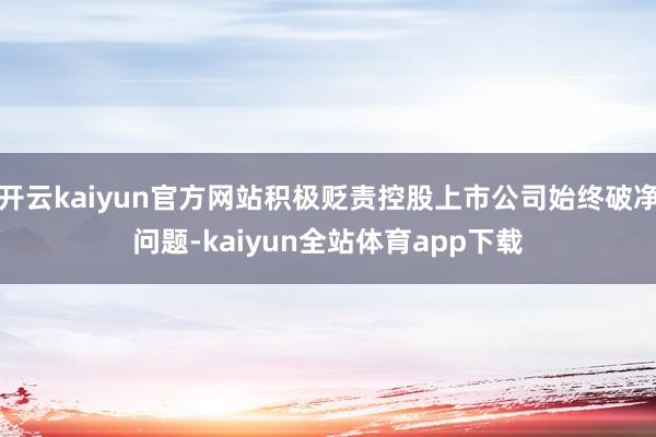 开云kaiyun官方网站积极贬责控股上市公司始终破净问题-kaiyun全站体育app下载
