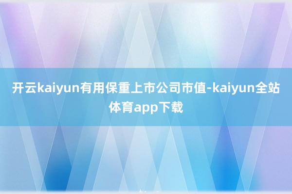 开云kaiyun有用保重上市公司市值-kaiyun全站体育app下载