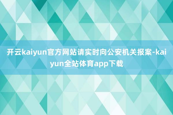 开云kaiyun官方网站请实时向公安机关报案-kaiyun全站体育app下载